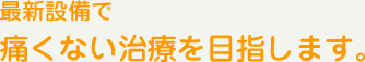 最新設備で痛くない治療を目指します。